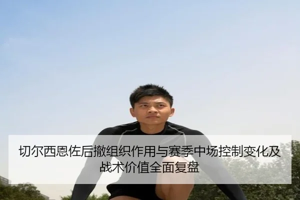 切尔西恩佐后撤组织作用与赛季中场控制变化及战术价值全面复盘
