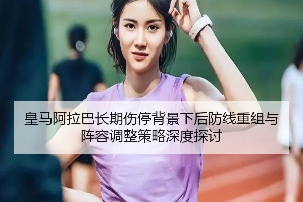 皇马阿拉巴长期伤停背景下后防线重组与阵容调整策略深度探讨（pg）