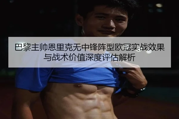 巴黎主帅恩里克无中锋阵型欧冠实战效果与战术价值深度评估解析 | pg