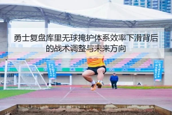 勇士复盘库里无球掩护体系效率下滑背后的战术调整与未来方向（pg）