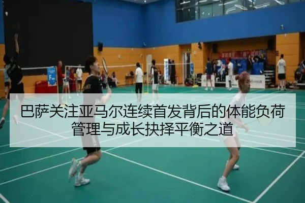 巴萨关注亚马尔连续首发背后的体能负荷管理与成长抉择平衡之道（pg）