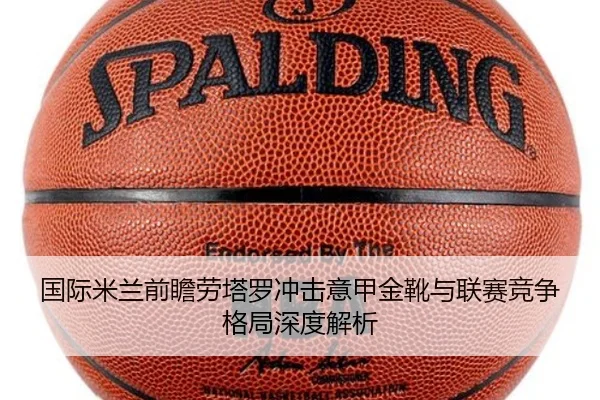 国际米兰前瞻劳塔罗冲击意甲金靴与联赛竞争格局深度解析（pg）