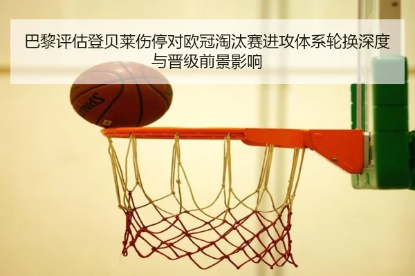 巴黎评估登贝莱伤停对欧冠淘汰赛进攻体系轮换深度与晋级前景影响