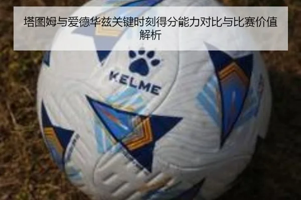 塔图姆与爱德华兹关键时刻得分能力对比与比赛价值解析（pg）