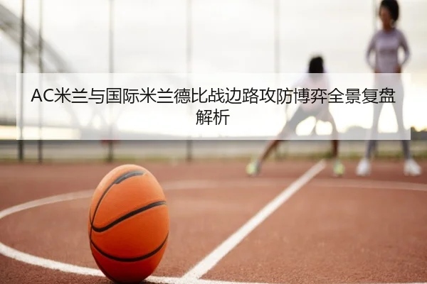 AC米兰与国际米兰德比战边路攻防博弈全景复盘解析（pg）