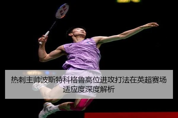 热刺主帅波斯特科格鲁高位进攻打法在英超赛场适应度深度解析
