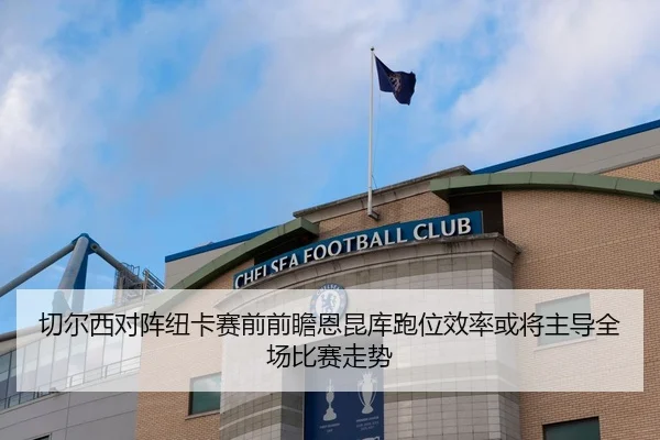 切尔西对阵纽卡赛前前瞻恩昆库跑位效率或将主导全场比赛走势