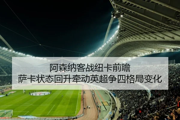 阿森纳客战纽卡前瞻 萨卡状态回升牵动英超争四格局变化（pg）